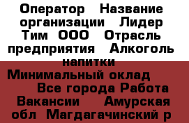 Оператор › Название организации ­ Лидер Тим, ООО › Отрасль предприятия ­ Алкоголь, напитки › Минимальный оклад ­ 24 000 - Все города Работа » Вакансии   . Амурская обл.,Магдагачинский р-н